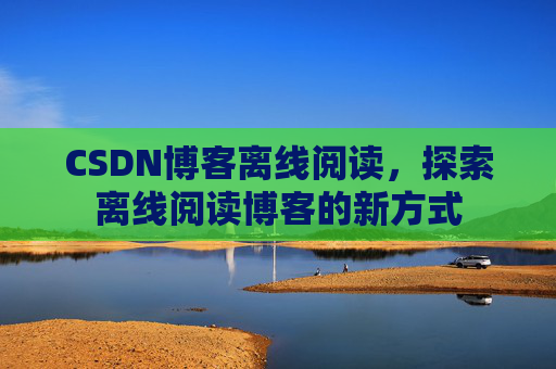 CSDN博客离线阅读，探索离线阅读博客的新方式